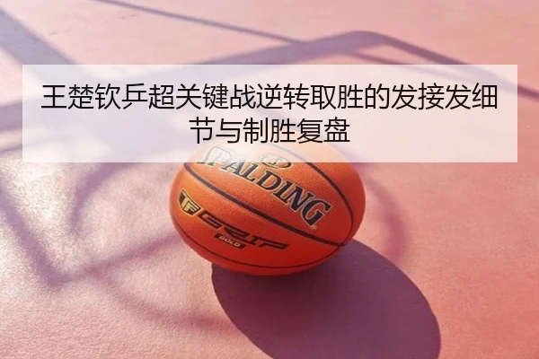 王楚钦乒超关键战逆转取胜的发接发细节与制胜复盘