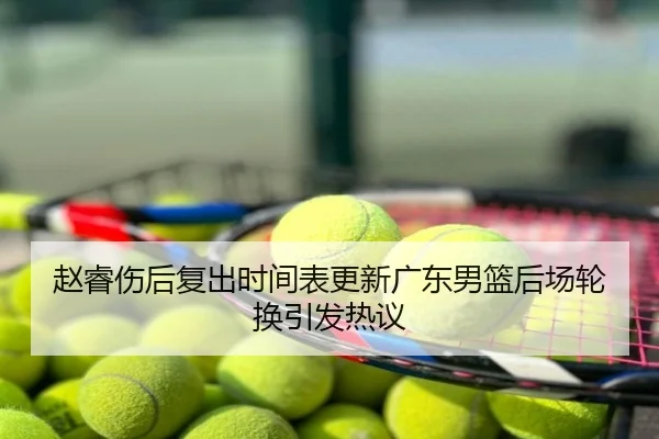 赵睿伤后复出时间表更新广东男篮后场轮换引发热议