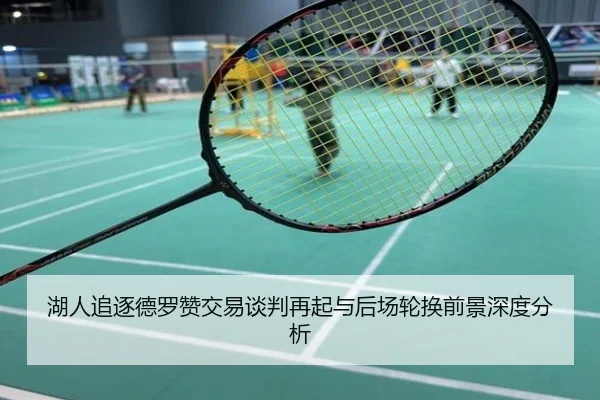 湖人追逐德罗赞交易谈判再起与后场轮换前景深度分析