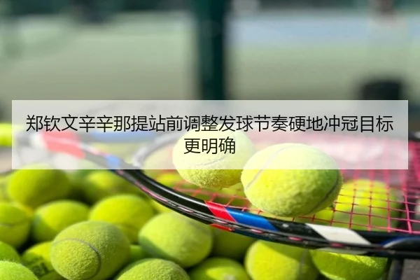 郑钦文辛辛那提站前调整发球节奏硬地冲冠目标更明确