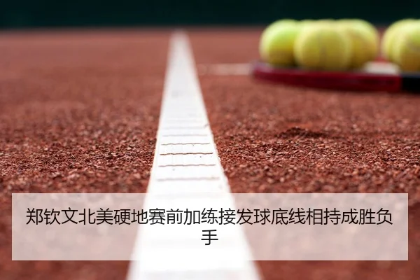郑钦文北美硬地赛前加练接发球底线相持成胜负手
