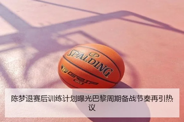 陈梦退赛后训练计划曝光巴黎周期备战节奏再引热议