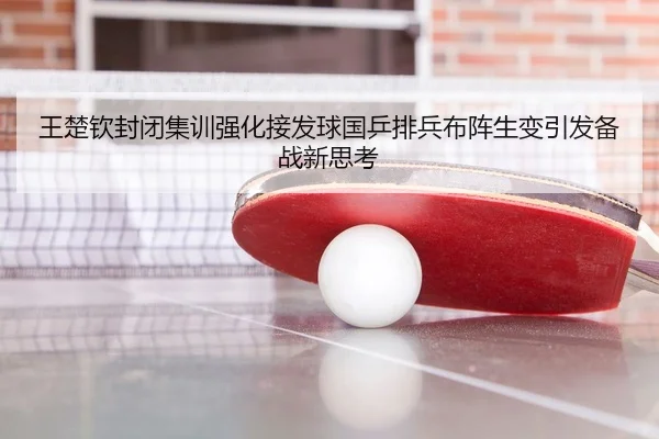 王楚钦封闭集训强化接发球国乒排兵布阵生变引发备战新思考