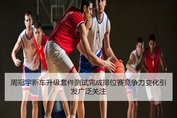 周冠宇新车升级套件测试完成排位赛竞争力变化引发广泛关注
