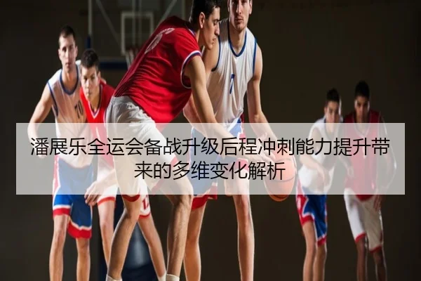 潘展乐全运会备战升级后程冲刺能力提升带来的多维变化解析