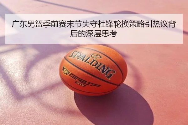 广东男篮季前赛末节失守杜锋轮换策略引热议背后的深层思考