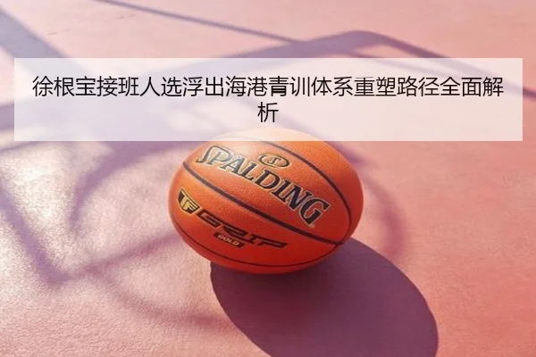 徐根宝接班人选浮出海港青训体系重塑路径全面解析
