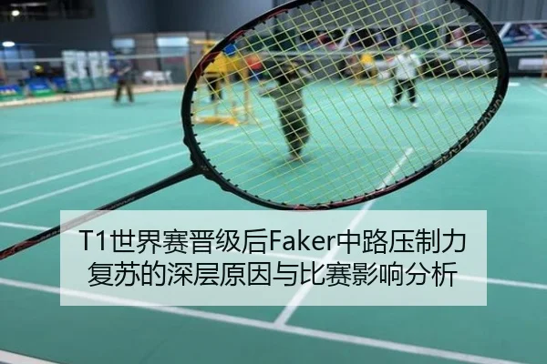 T1世界赛晋级后Faker中路压制力复苏的深层原因与比赛影响分析