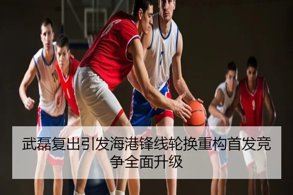 武磊复出引发海港锋线轮换重构首发竞争全面升级