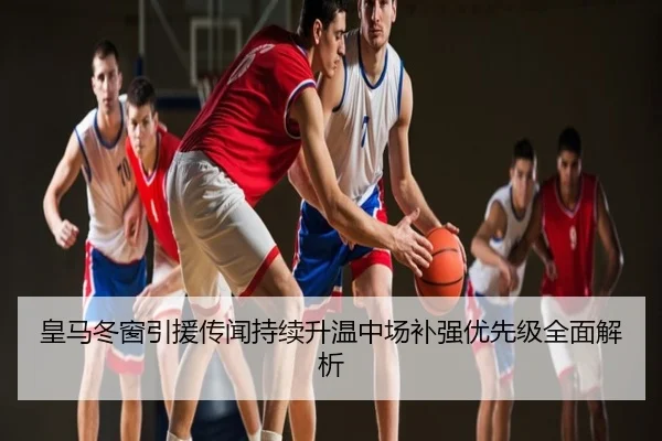 皇马冬窗引援传闻持续升温中场补强优先级全面解析